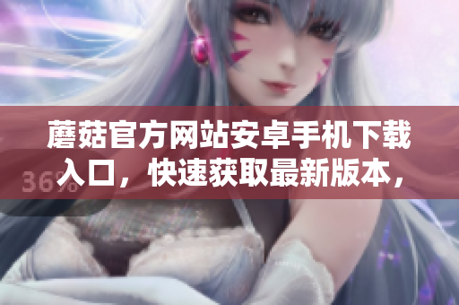 蘑菇官方網(wǎng)站安卓手機(jī)下載入口，快速獲取最新版本，立即嘗試。