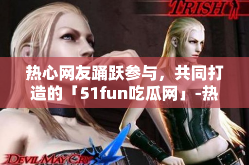 熱心網(wǎng)友踴躍參與，共同打造的「51fun吃瓜網(wǎng)」-熱門熱點(diǎn)新鮮事報道