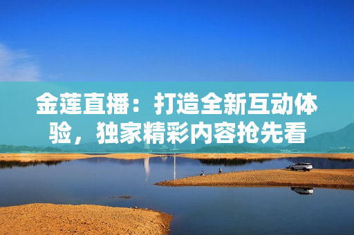 金蓮直播：打造全新互動體驗(yàn)，獨(dú)家精彩內(nèi)容搶先看