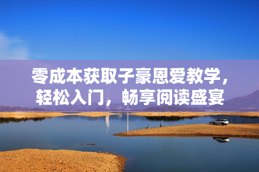 零成本獲取子豪恩愛教學(xué)，輕松入門，暢享閱讀盛宴