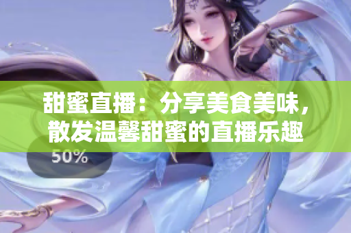 甜蜜直播：分享美食美味，散發(fā)溫馨甜蜜的直播樂趣