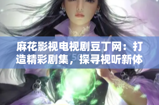 麻花影視電視劇豆丁網(wǎng)：打造精彩劇集，探尋視聽新體驗