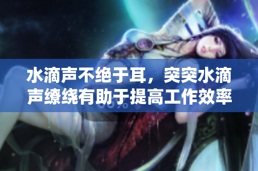 水滴聲不絕于耳，突突水滴聲繚繞有助于提高工作效率