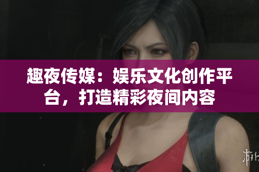 趣夜傳媒：娛樂文化創(chuàng)作平臺，打造精彩夜間內(nèi)容