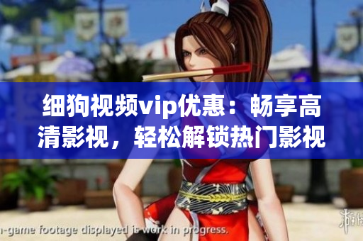 細(xì)狗視頻vip優(yōu)惠：暢享高清影視，輕松解鎖熱門影視資源