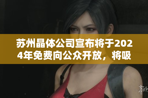 蘇州晶體公司宣布將于2024年免費(fèi)向公眾開放，將吸引更多游客、投資者及研究者前來探訪。