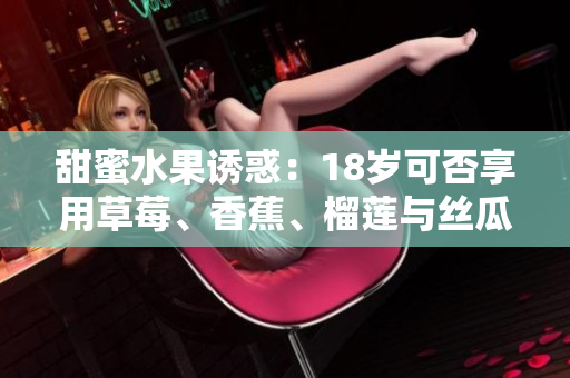 甜蜜水果誘惑：18歲可否享用草莓、香蕉、榴蓮與絲瓜？