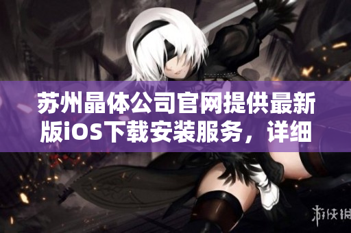 蘇州晶體公司官網(wǎng)提供最新版iOS下載安裝服務(wù)，詳細(xì)步驟解釋及問題排查，讓您輕松暢玩。