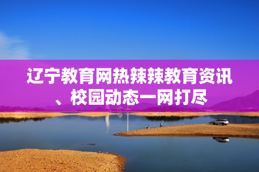 遼寧教育網(wǎng)熱辣辣教育資訊、校園動(dòng)態(tài)一網(wǎng)打盡