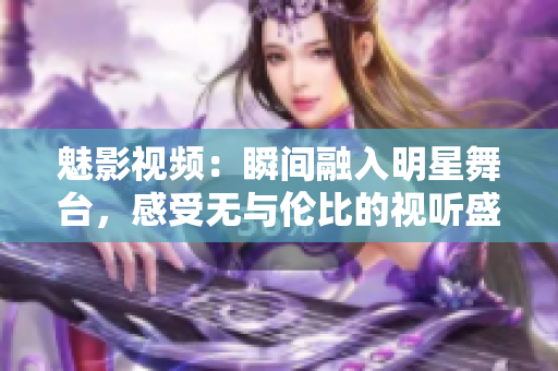 魅影視頻：瞬間融入明星舞臺(tái)，感受無(wú)與倫比的視聽盛宴