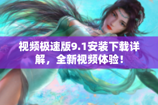 視頻極速版9.1安裝下載詳解，全新視頻體驗(yàn)！