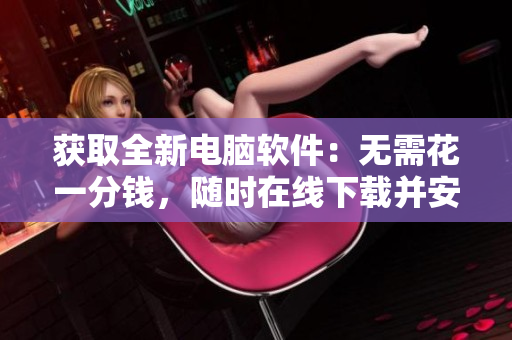 獲取全新電腦軟件：無(wú)需花一分錢，隨時(shí)在線下載并安裝
