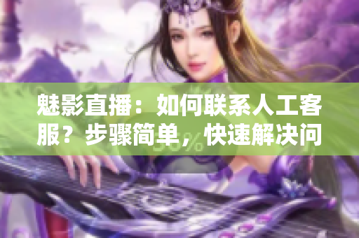 魅影直播：如何聯(lián)系人工客服？步驟簡單，快速解決問題