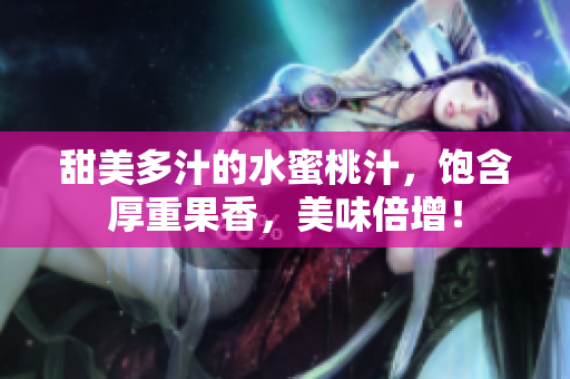 甜美多汁的水蜜桃汁，飽含厚重果香，美味倍增！