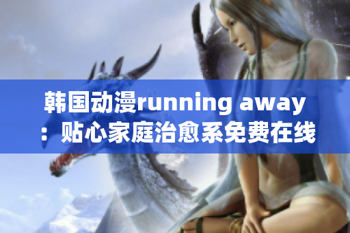 韓國動漫running away：貼心家庭治愈系免費在線觀看