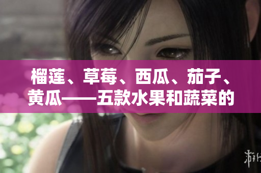 榴蓮、草莓、西瓜、茄子、黃瓜——五款水果和蔬菜的美味創(chuàng)意搭配