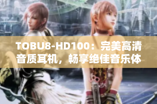 TOBU8-HD100：完美高清音質(zhì)耳機，暢享絕佳音樂體驗