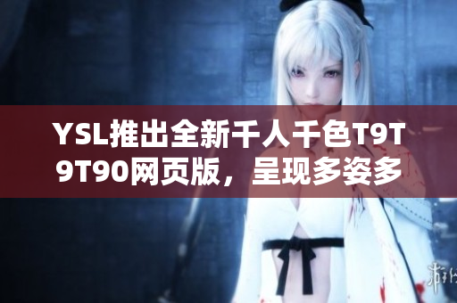 YSL推出全新千人千色T9T9T90網(wǎng)頁版，呈現(xiàn)多姿多彩的美麗世界