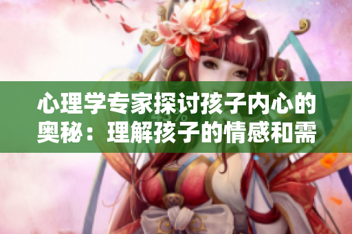 心理學專家探討孩子內(nèi)心的奧秘：理解孩子的情感和需求