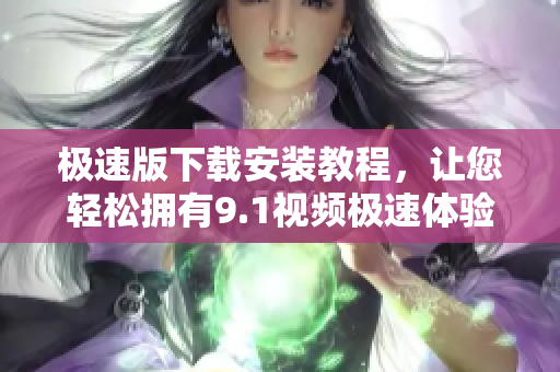 極速版下載安裝教程，讓您輕松擁有9.1視頻極速體驗