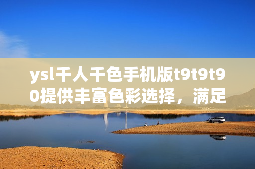 ysl千人千色手機版t9t9t90提供豐富色彩選擇，滿足千人千面外觀需求
