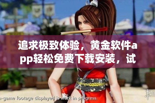 追求極致體驗，黃金軟件app輕松免費下載安裝，試試這款軟件，感受新的精彩享受