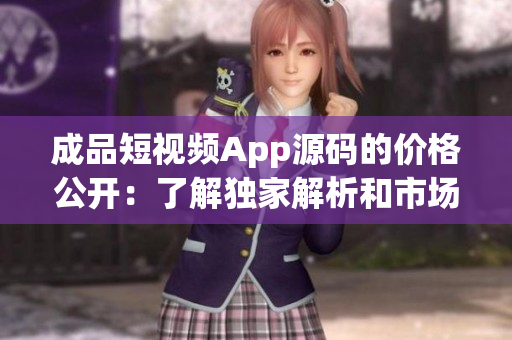 成品短視頻App源碼的價格公開：了解獨家解析和市場預估