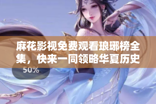 麻花影視免費觀看瑯琊榜全集，快來一同領略華夏歷史巨制