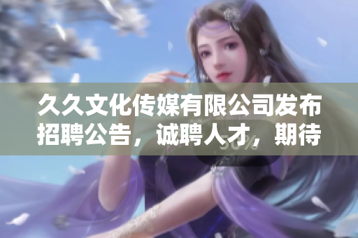 久久文化傳媒有限公司發(fā)布招聘公告，誠聘人才，期待你的加入