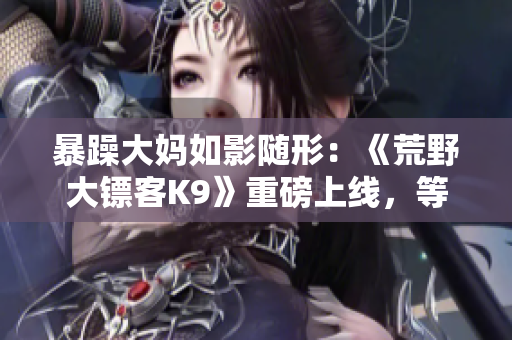 暴躁大媽如影隨形：《荒野大鏢客K9》重磅上線，等你來戰(zhàn)!