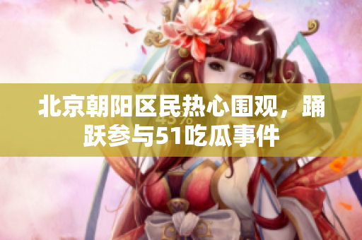 北京朝陽區(qū)民熱心圍觀，踴躍參與51吃瓜事件