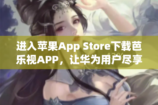 進入蘋果App Store下載芭樂視APP，讓華為用戶盡享精彩影視盛宴