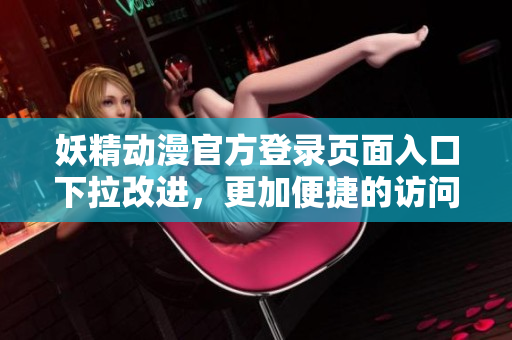 妖精動(dòng)漫官方登錄頁(yè)面入口下拉改進(jìn)，更加便捷的訪問(wèn)體驗(yàn)