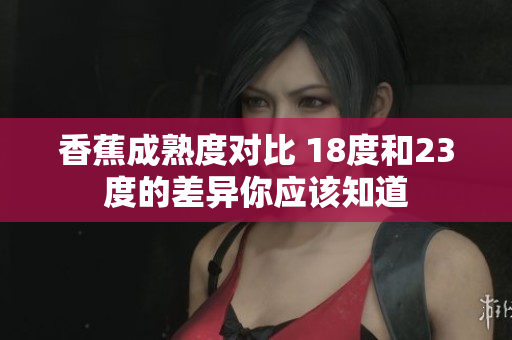 香蕉成熟度對(duì)比 18度和23度的差異你應(yīng)該知道