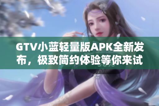 GTV小藍輕量版APK全新發(fā)布，極致簡約體驗等你來試~