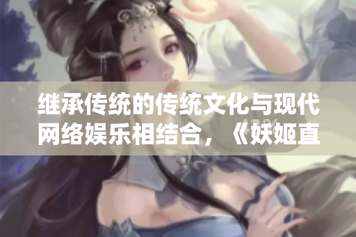 繼承傳統(tǒng)的傳統(tǒng)文化與現(xiàn)代網(wǎng)絡(luò)娛樂相結(jié)合，《妖姬直播》引發(fā)新風(fēng)潮