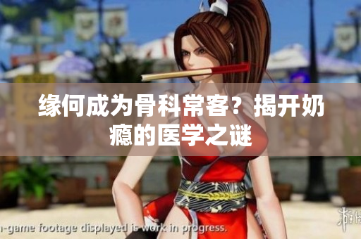 緣何成為骨科?？停拷议_奶癮的醫(yī)學(xué)之謎