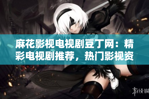 麻花影視電視劇豆丁網(wǎng)：精彩電視劇推薦，熱門影視資訊盡在眼前