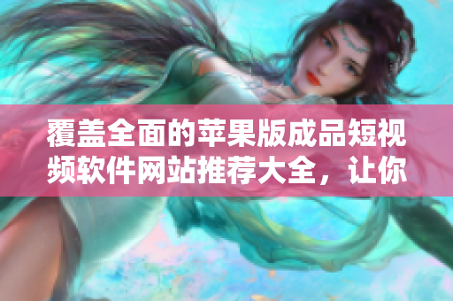 覆蓋全面的蘋果版成品短視頻軟件網(wǎng)站推薦大全，讓你輕松找到適合你的視頻編輯神器