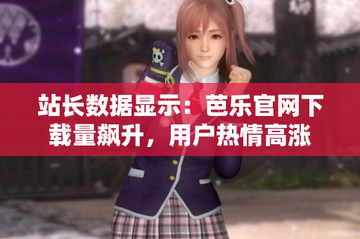 站長數(shù)據(jù)顯示：芭樂官網(wǎng)下載量飆升，用戶熱情高漲