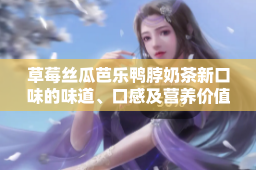 草莓絲瓜芭樂鴨脖奶茶新口味的味道、口感及營養(yǎng)價(jià)值的詳細(xì)評價(jià)
