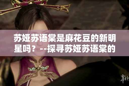 蘇婭蘇語棠是麻花豆的新明星嗎？--探尋蘇婭蘇語棠的背后故事