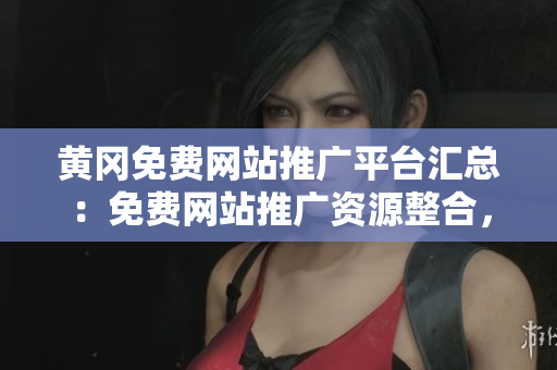黃岡免費(fèi)網(wǎng)站推廣平臺匯總：免費(fèi)網(wǎng)站推廣資源整合，助力黃岡網(wǎng)絡(luò)發(fā)展
