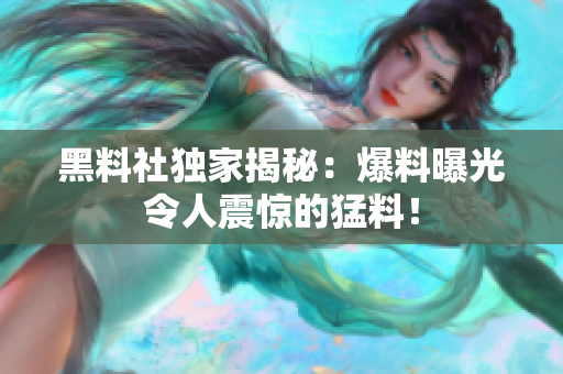 黑料社獨(dú)家揭秘：爆料曝光令人震驚的猛料！