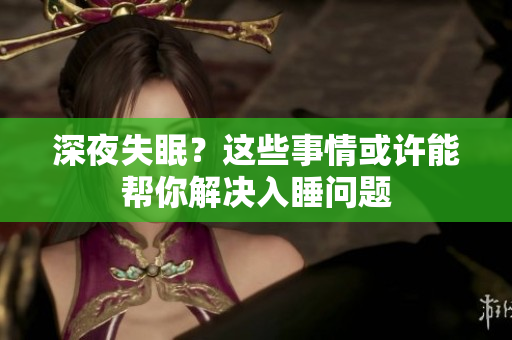 深夜失眠？這些事情或許能幫你解決入睡問題