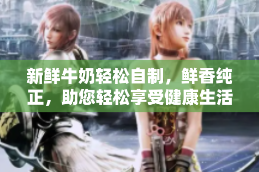 新鮮牛奶輕松自制，鮮香純正，助您輕松享受健康生活