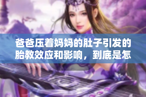 爸爸壓著媽媽的肚子引發(fā)的胎教效應(yīng)和影響，到底是怎么一回事？
