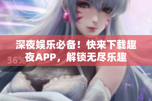 深夜娛樂(lè)必備！快來(lái)下載趣夜APP，解鎖無(wú)盡樂(lè)趣