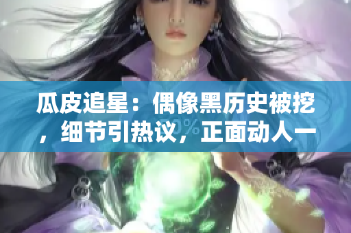 瓜皮追星：偶像黑歷史被挖，細(xì)節(jié)引熱議，正面動(dòng)人一面煥新