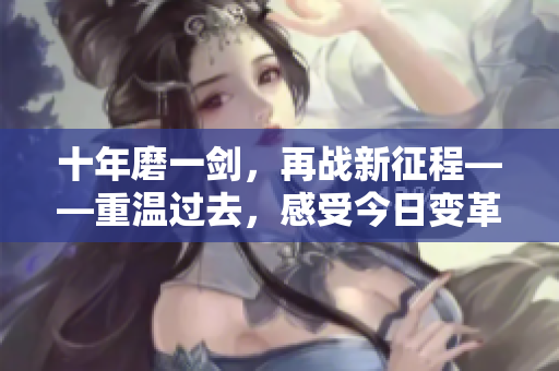 十年磨一劍，再戰(zhàn)新征程——重溫過去，感受今日變革